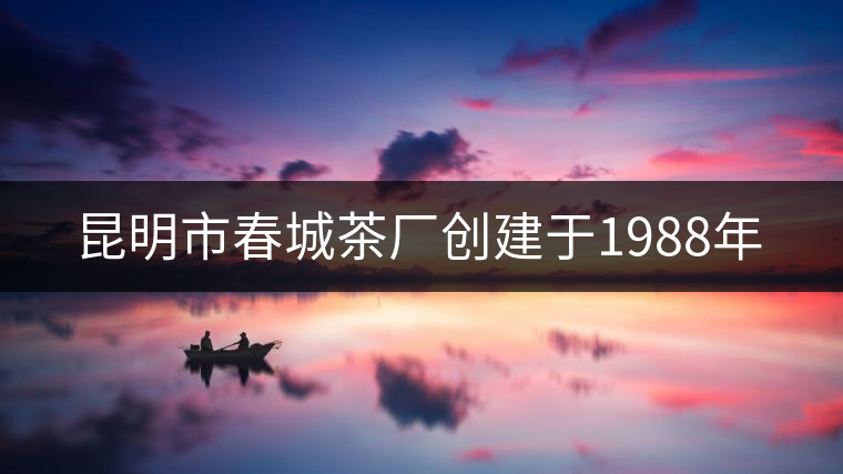 昆明市春城茶廠創(chuàng)建于1988年