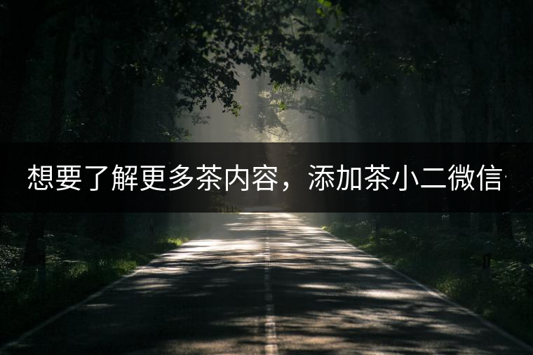 想要了解更多茶內(nèi)容，添加茶小二微信號：13958007525