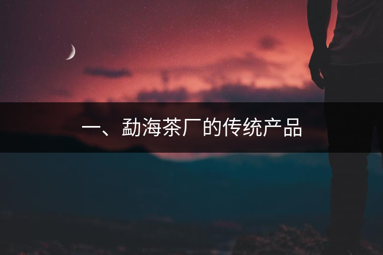 一、勐海茶廠的傳統(tǒng)產(chǎn)品