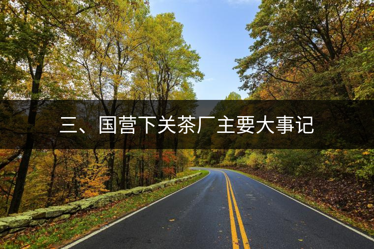 三、國(guó)營(yíng)下關(guān)茶廠主要大事記