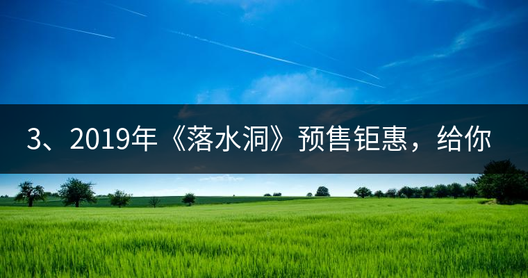 3、2019年《落水洞》預(yù)售鉅惠，給你節(jié)省超過(guò)1000塊的喝茶錢