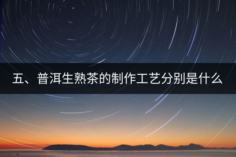 五、普洱生熟茶的制作工藝分別是什么？
