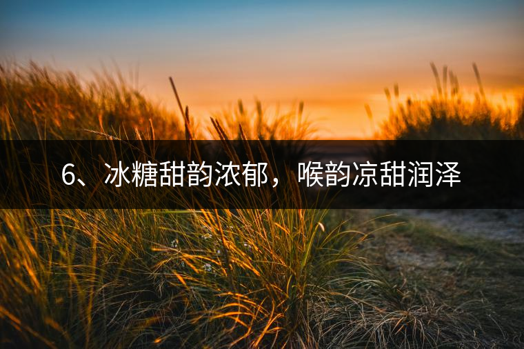 6、冰糖甜韻濃郁，喉韻涼甜潤(rùn)澤