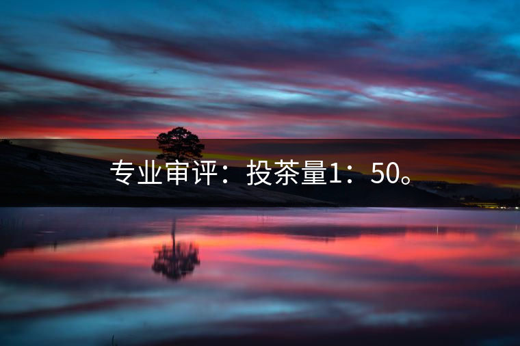 專業(yè)審評：投茶量1：50。