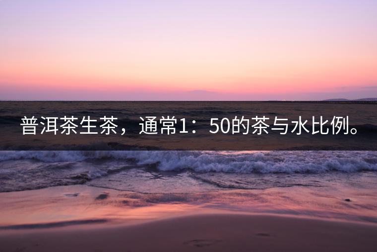 普洱茶生茶，通常1：50的茶與水比例。