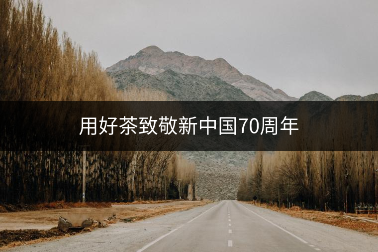 用好茶致敬新中國70周年