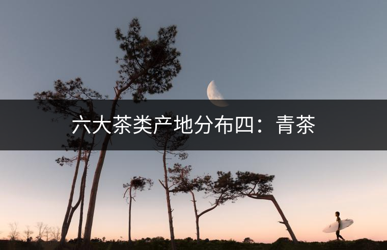 六大茶類產(chǎn)地分布四：青茶