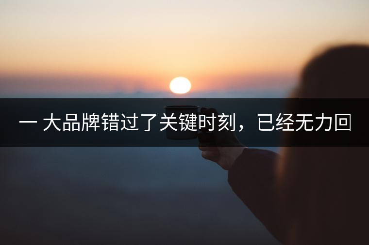 一 大品牌錯(cuò)過了關(guān)鍵時(shí)刻，已經(jīng)無力回天！