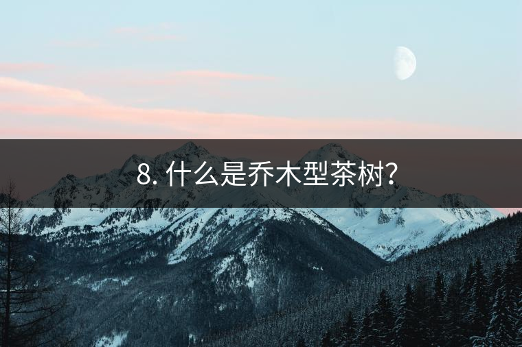 ? 8. 什么是喬木型茶樹？