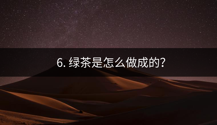 ? 6. 綠茶是怎么做成的？