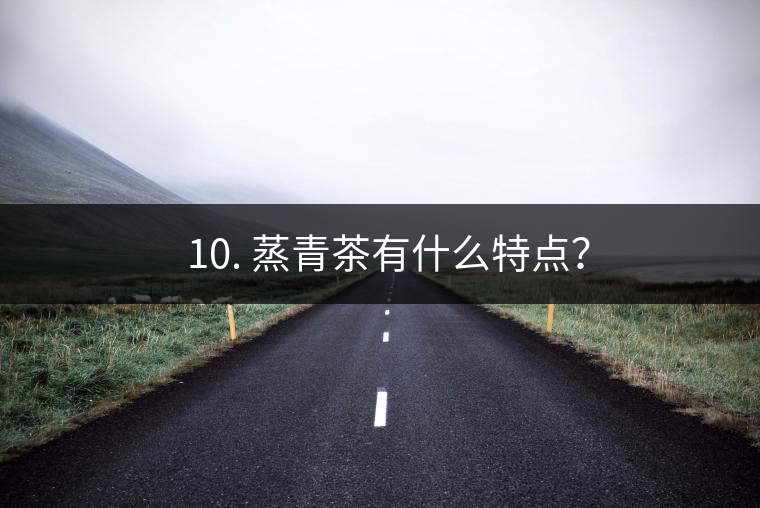 ? 10. 蒸青茶有什么特點(diǎn)？