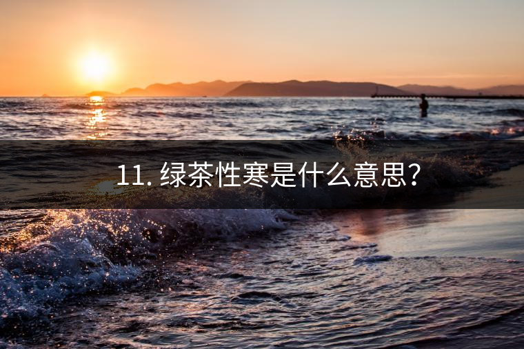 ? 11. 綠茶性寒是什么意思？
