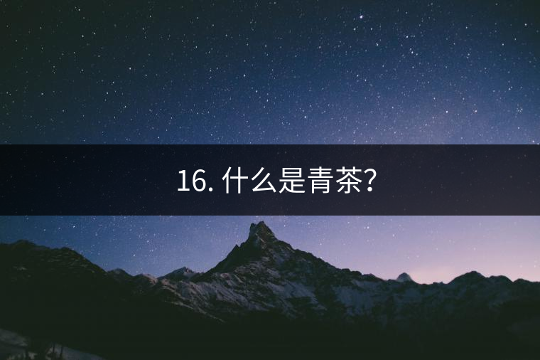 ? 16. 什么是青茶？