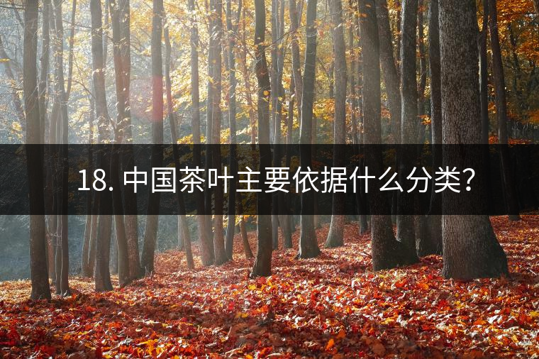 ? 18. 中國茶葉主要依據(jù)什么分類？