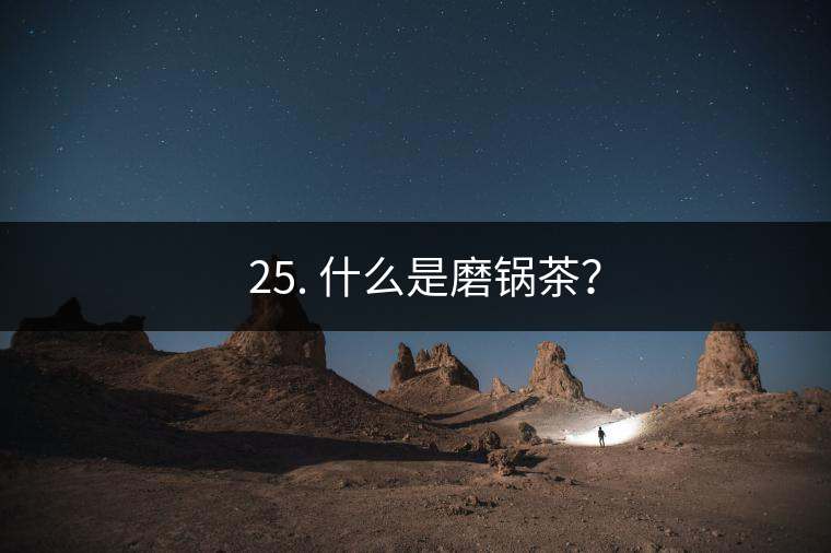 ? 25. 什么是磨鍋茶？