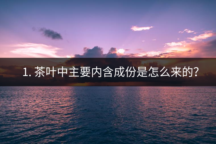 ? 1. 茶葉中主要內(nèi)含成份是怎么來的？