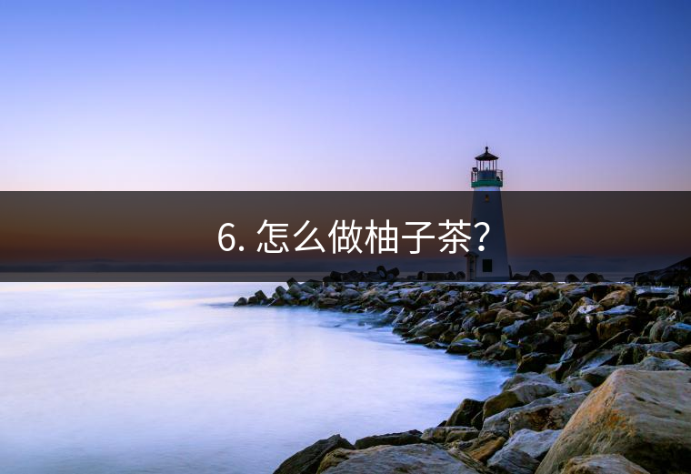 ? 6. 怎么做柚子茶？