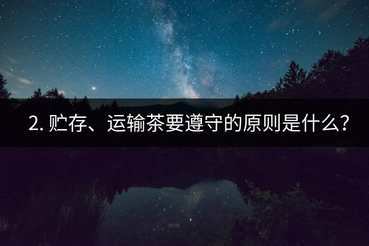 ? 2. 貯存、運(yùn)輸茶要遵守的原則是什么？