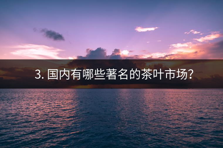 ? 3. 國內(nèi)有哪些著名的茶葉市場？