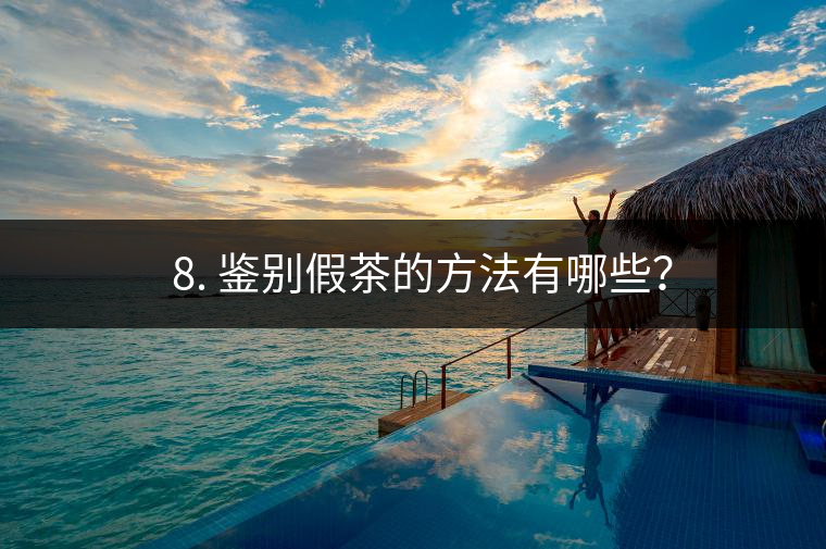 ? 8. 鑒別假茶的方法有哪些？