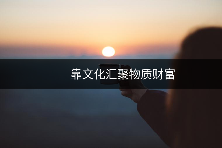 靠文化匯聚物質(zhì)財(cái)富 靠文化匯聚物質(zhì)財(cái)富