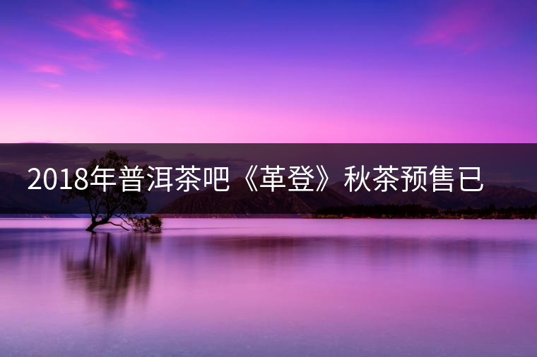 2018年普洱茶吧《革登》秋茶預(yù)售已于2018年10月8號截止，茶友預(yù)購的茶品陸續(xù)發(fā)貨中，要現(xiàn)購茶品的茶友可與普洱茶吧客服聯(lián)系購買。或淘寶搜索“普洱茶吧革登古樹茶”直接訂購。