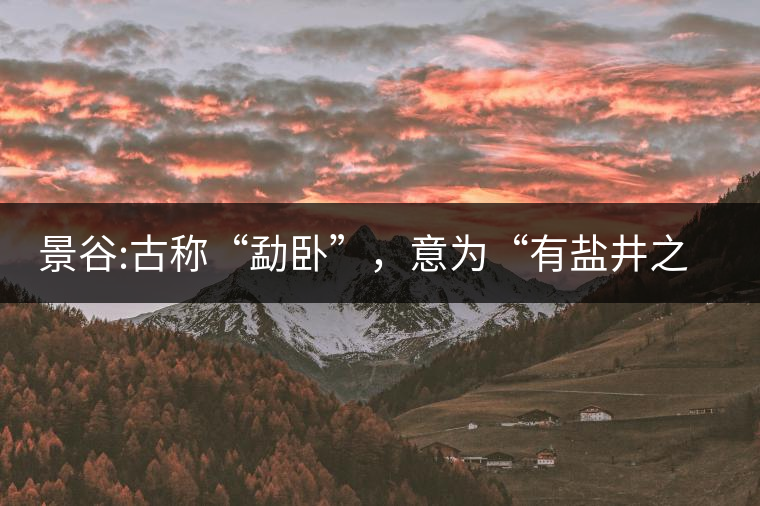 景谷:古稱“勐臥”，意為“有鹽井之地”景谷縣，地處無量山脈西南側(cè)
