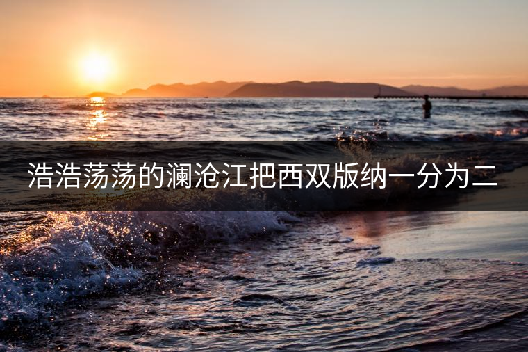 浩浩蕩蕩的瀾滄江把西雙版納一分為二。