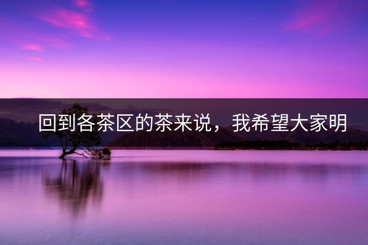 　回到各茶區(qū)的茶來說，我希望大家明白幾個基本的結(jié)論：