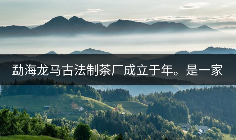勐海龍馬古法制茶廠成立于年。是一家有限責(zé)任公司，勐海龍馬古法制茶廠法人是林木強(qiáng)，主要面象全國市場，客戶群為中小型企業(yè)。員工人數(shù)66人，公司經(jīng)營模式為生產(chǎn)型，不斷提升企業(yè)的核心競爭力，使企業(yè)在發(fā)展中樹立起良好的社會形象。主營范圍：，憑借專業(yè)的水平和成熟的技術(shù)。公司將始終堅(jiān)持“質(zhì)量第一，信譽(yù)第一”的宗旨，以科學(xué)的管理手段，雄厚的技術(shù)力量，將不斷深化改革，創(chuàng)新機(jī)制，適應(yīng)市場，全面發(fā)展，歡迎各界朋友蒞臨參觀、指導(dǎo)和業(yè)務(wù)洽談。