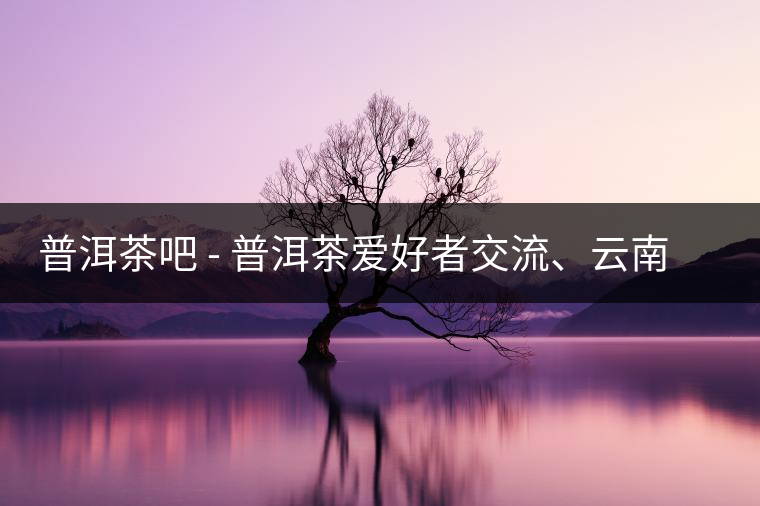 普洱茶吧?– 普洱茶愛好者交流、云南普洱茶網(wǎng)站