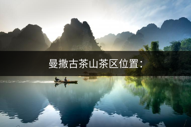 曼撒古茶山茶區(qū)位置：