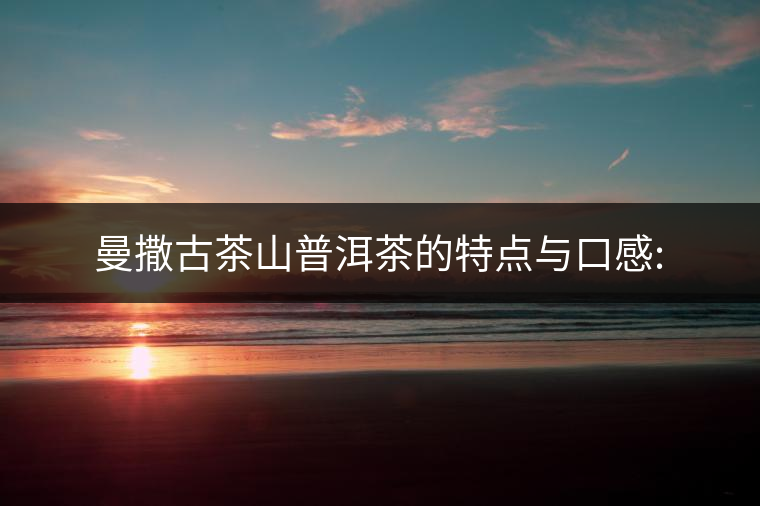 曼撒古茶山普洱茶的特點(diǎn)與口感: