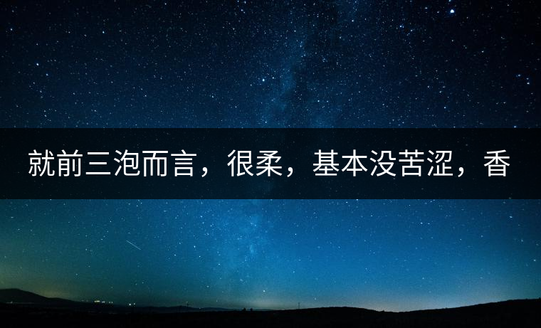 就前三泡而言，很柔，基本沒(méi)苦澀，香氣也很好。