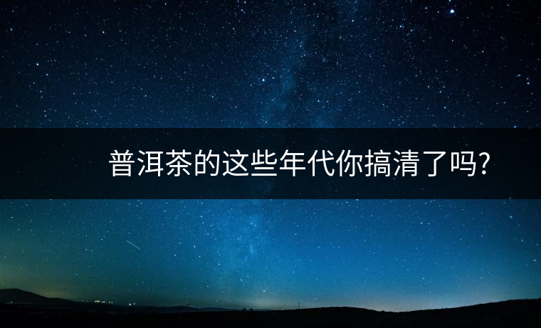 　　普洱茶的這些年代你搞清了嗎?