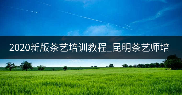 2020新版茶藝培訓(xùn)教程_昆明茶藝師培訓(xùn)