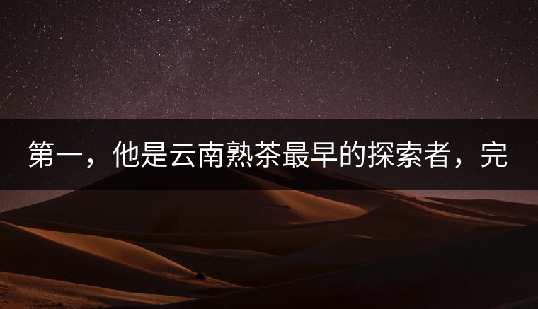 第一，他是云南熟茶最早的探索者，完成了從0到1的技術奠基